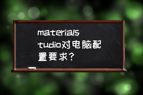 电脑配置各个硬件怎么选 materialstudio对电脑配置要求？