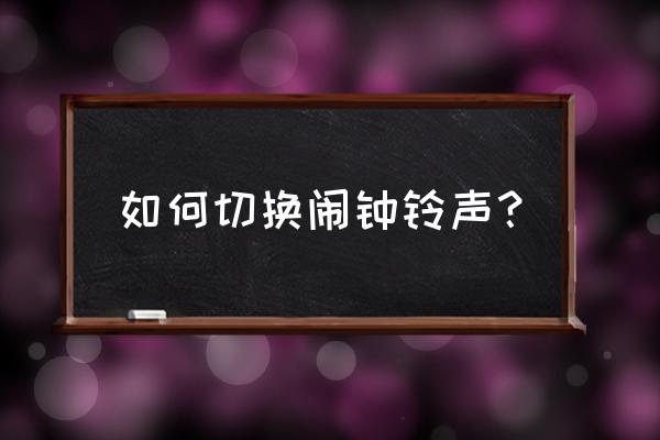 闹钟铃声怎么换永久 如何切换闹钟铃声？