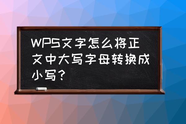 表格中的大写字母转换小写 WPS文字怎么将正文中大写字母转换成小写？