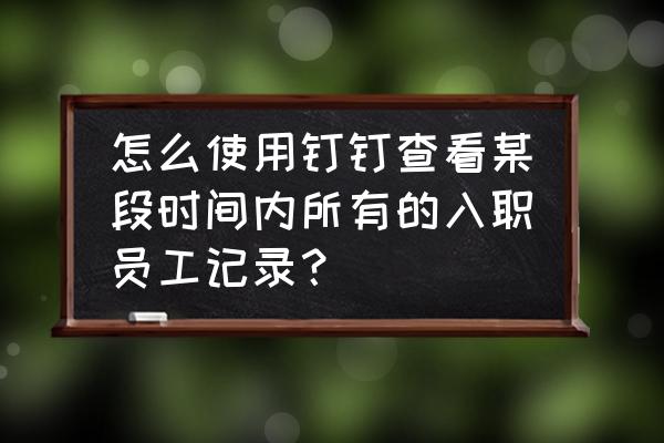 钉钉如何查询自己入职日期 怎么使用钉钉查看某段时间内所有的入职员工记录？