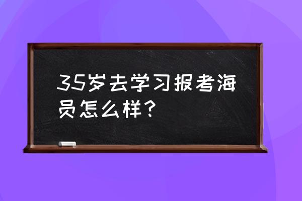 什么人适合做船员 35岁去学习报考海员怎么样？