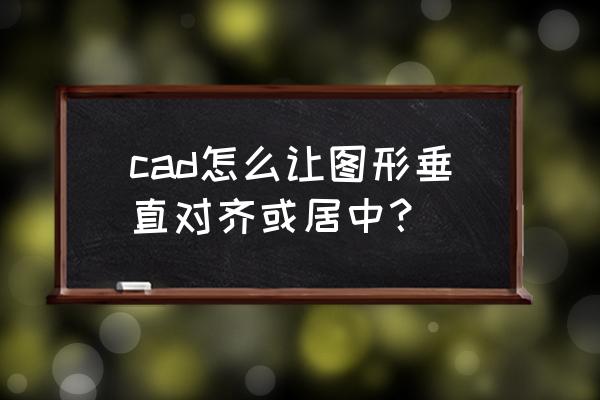 cad多段线端点怎么设置成垂直的 cad怎么让图形垂直对齐或居中？