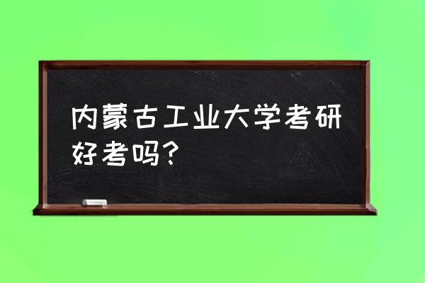 内蒙古工业大学二本招生吗 内蒙古工业大学考研好考吗？