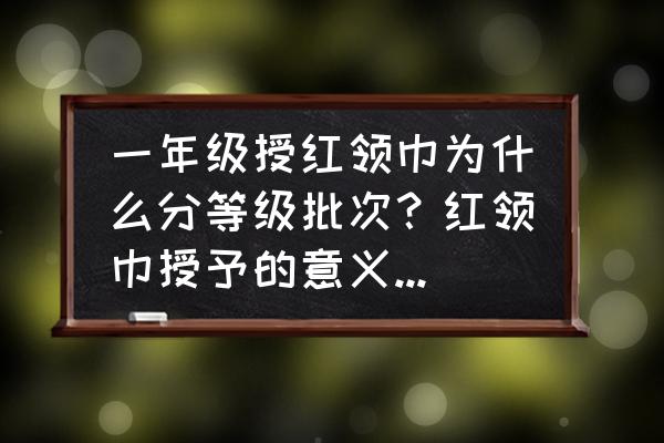 少年先锋队的手抄报五年级的 一年级授红领巾为什么分等级批次？红领巾授予的意义是什么？