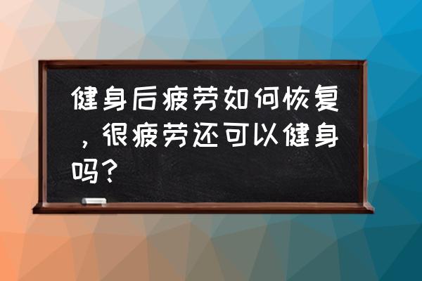 因为工作量大身体很疲劳 健身后疲劳如何恢复，很疲劳还可以健身吗？