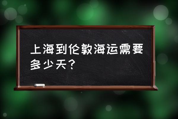 海运到英国价格查询 上海到伦敦海运需要多少天？