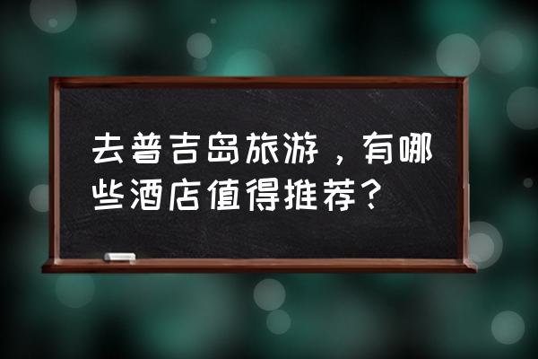 普吉岛旅游攻略美食推荐 去普吉岛旅游，有哪些酒店值得推荐？