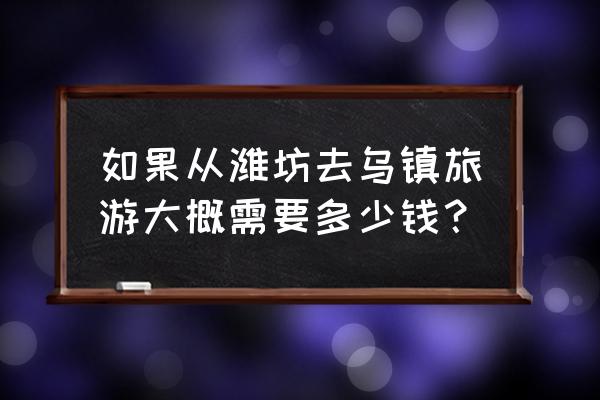 乌镇自助游旅游线路 如果从潍坊去乌镇旅游大概需要多少钱？