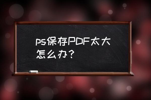 office的pdf太大怎么压缩 ps保存PDF太大怎么办？