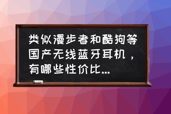 最高性价比真无线蓝牙耳机推荐 类似漫步者和酷狗等国产无线蓝牙耳机，有哪些性价比高一些的的品牌呢？