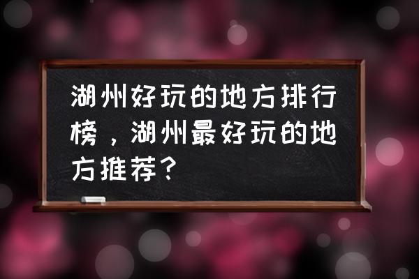 湖州周边旅游景点哪里比较好 湖州好玩的地方排行榜，湖州最好玩的地方推荐？