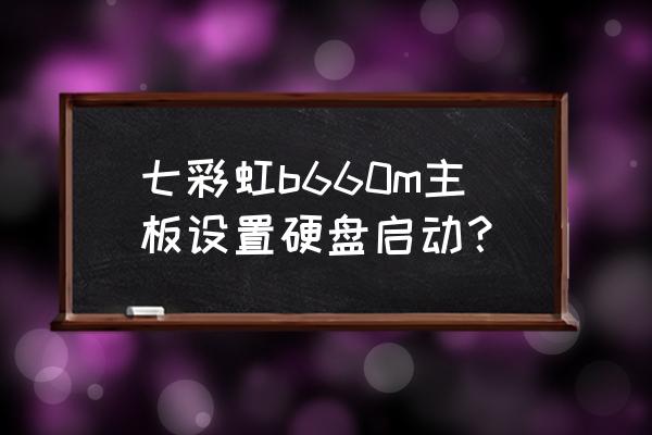 七彩虹主板重新启动直接进bios 七彩虹b660m主板设置硬盘启动？