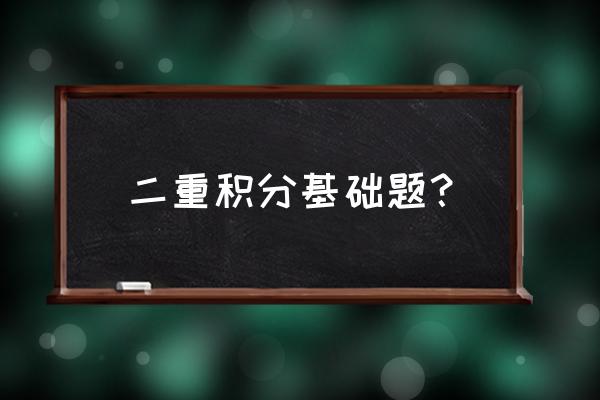 二重积分计算题及过程 二重积分基础题？