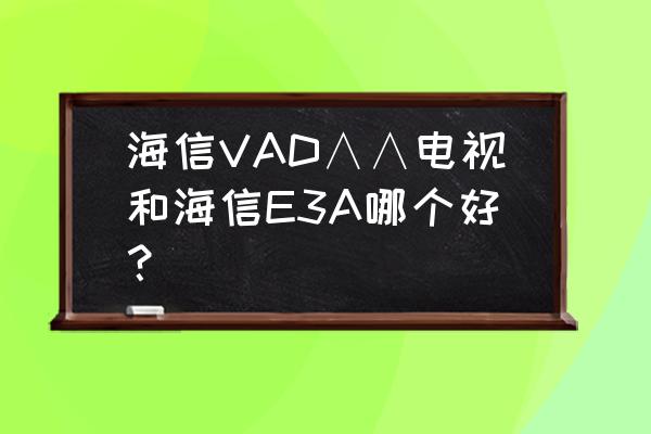 海信电视机用哪几款芯片 海信VAD∧∧电视和海信E3A哪个好？