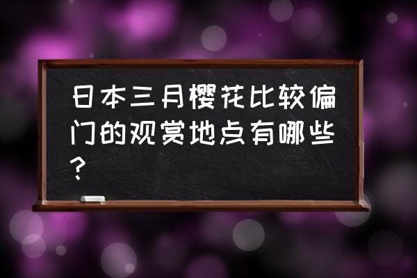 日本赏樱花的最佳时间 日本三月樱花比较偏门的观赏地点有哪些？