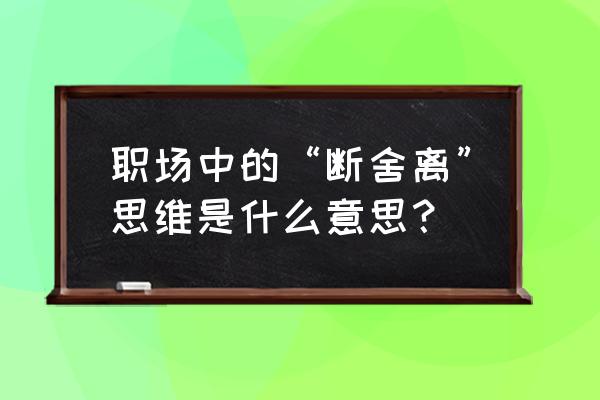 员工思维和老板思维区别在哪 职场中的“断舍离”思维是什么意思？