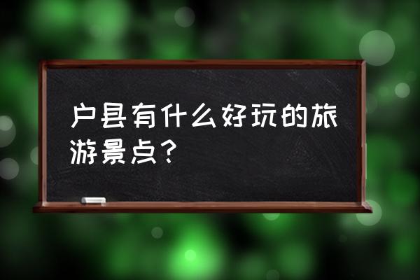 户县好玩景点排名前十 户县有什么好玩的旅游景点？