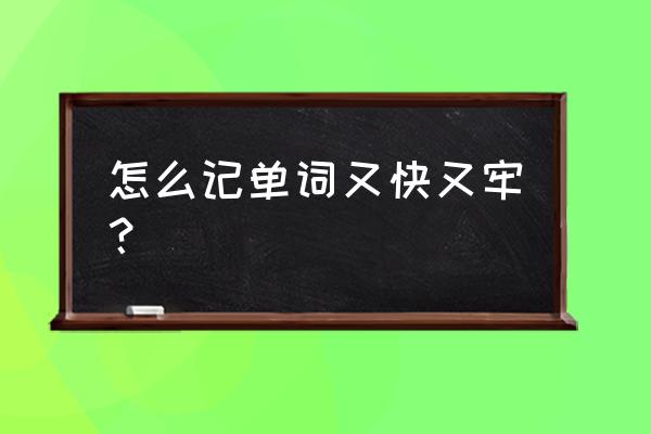 怎样背单词又快又牢又会写 怎么记单词又快又牢？