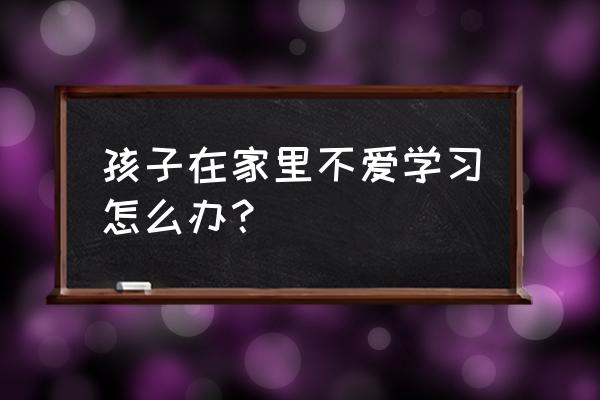 孩子说不读书咋办 孩子在家里不爱学习怎么办？