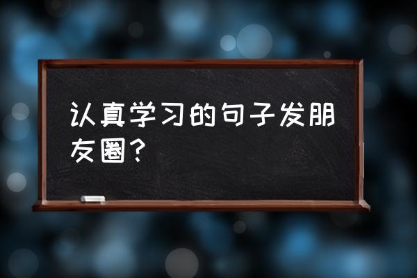 去学习怎样发朋友圈 认真学习的句子发朋友圈？