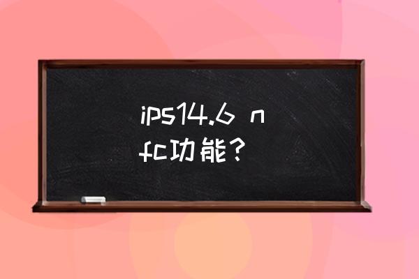 苹果14.6 怎么没找到nfc功能 ips14.6 nfc功能？