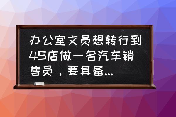 文员应聘技巧和话术大全 办公室文员想转行到4S店做一名汽车销售员，要具备哪些条件？