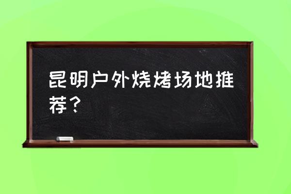 昆明适合烧烤的公园 昆明户外烧烤场地推荐？