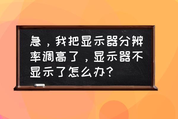 分辨率调高黑屏最佳解决办法图文 急，我把显示器分辨率调高了，显示器不显示了怎么办？