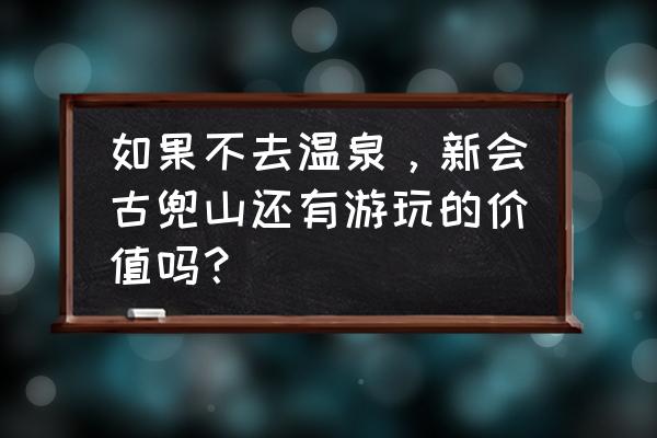 新会古兜温泉一晚房价 如果不去温泉，新会古兜山还有游玩的价值吗？