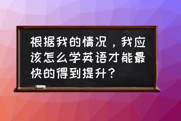 零基础怎么快速提升英语水平 根据我的情况，我应该怎么学英语才能最快的得到提升？