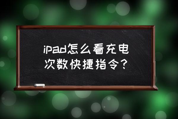 怎么查询ipad 电池循环充电次数 ipad怎么看充电次数快捷指令？