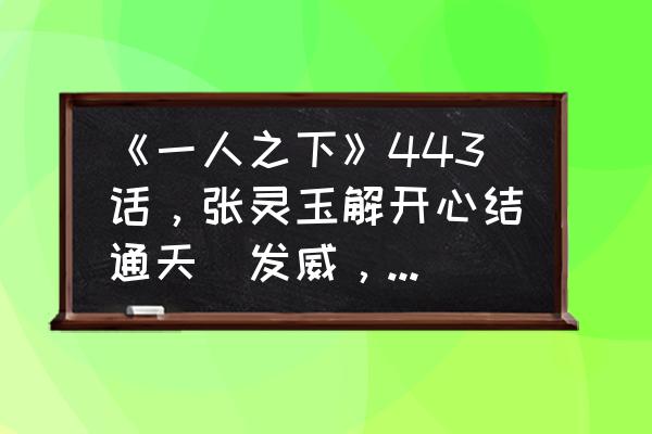 一人之下雷法连招教学 《一人之下》443话，张灵玉解开心结通天箓发威，实力到底有多强？