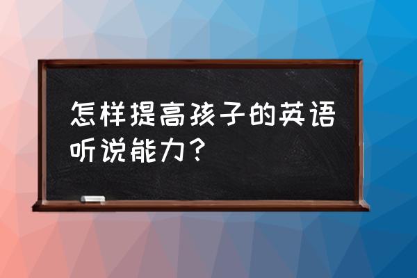 用什么方法能增强孩子的记忆力 怎样提高孩子的英语听说能力？