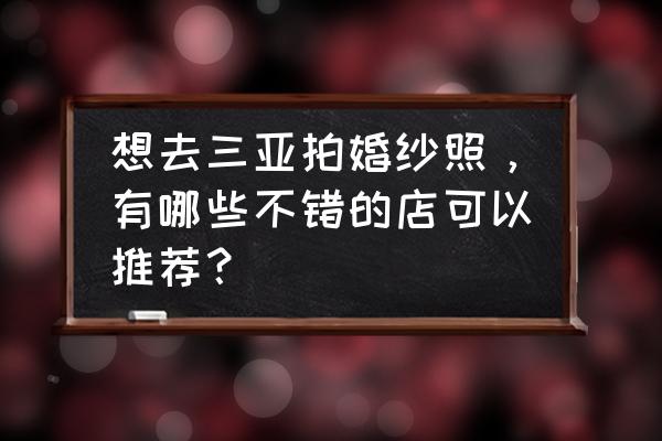 三亚婚纱图片欣赏 想去三亚拍婚纱照，有哪些不错的店可以推荐？