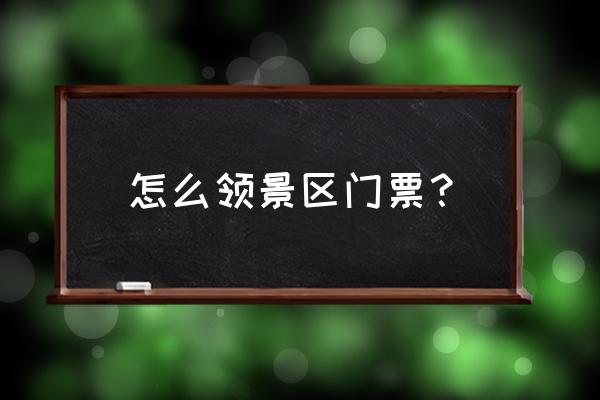 景区网上购票怎么取票 怎么领景区门票？