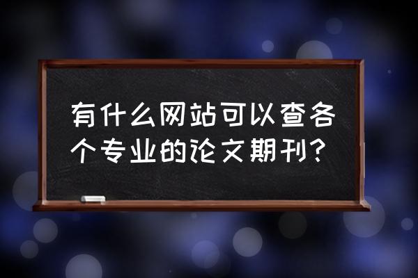 写论文有哪些专业的网站可以参考 有什么网站可以查各个专业的论文期刊？