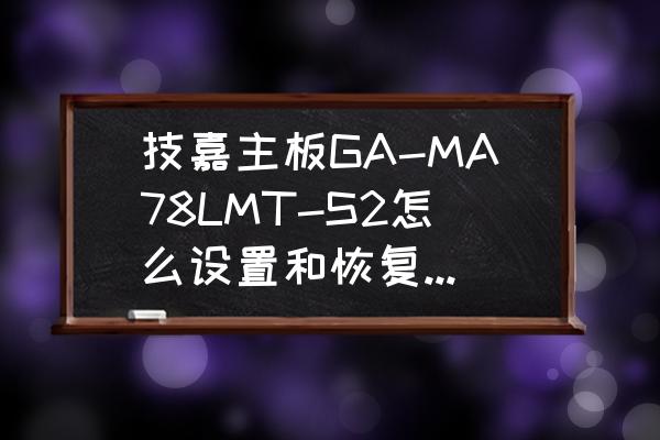 技嘉怎样恢复bios默认设置 技嘉主板GA-MA78LMT-S2怎么设置和恢复原厂设置?谢谢？