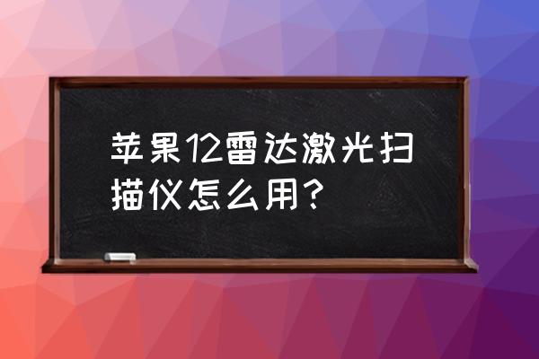 雷达扫描仪3d建模教程 苹果12雷达激光扫描仪怎么用？