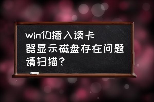 win10读卡器插上电脑不识别 win10插入读卡器显示磁盘存在问题请扫描？