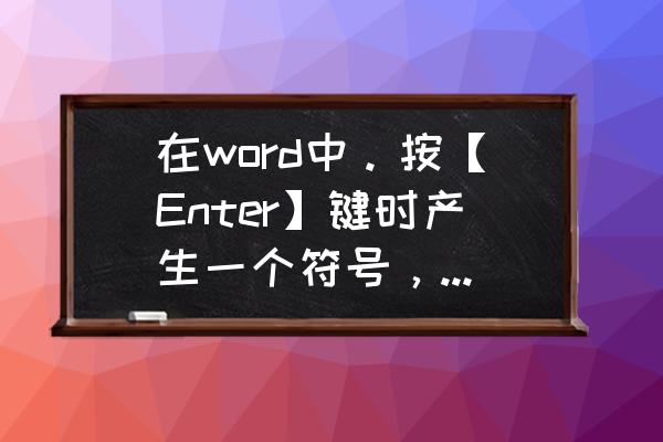 word里面的回车符号是什么 在word中。按【Enter】键时产生一个符号，这个符号叫做什么？