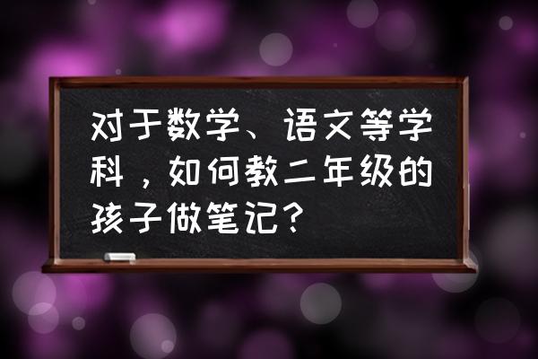 二年级亲子阅读照片怎么拍 对于数学、语文等学科，如何教二年级的孩子做笔记？