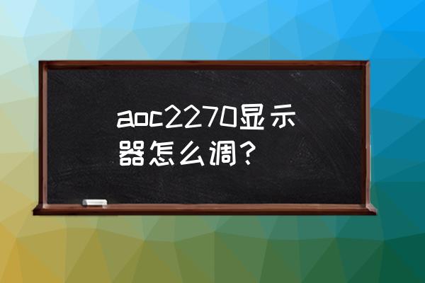 aoc显示器怎么调节最佳 aoc2270显示器怎么调？