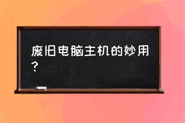 废旧电脑机箱怎么重新利用 废旧电脑主机的妙用？