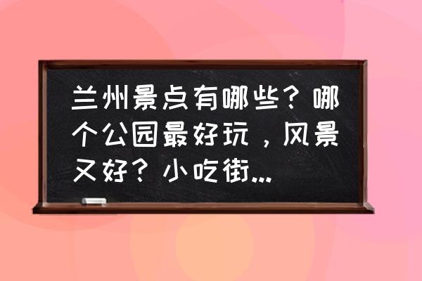 兰州市区旅游景点分布图 兰州景点有哪些？哪个公园最好玩，风景又好？小吃街在哪里？