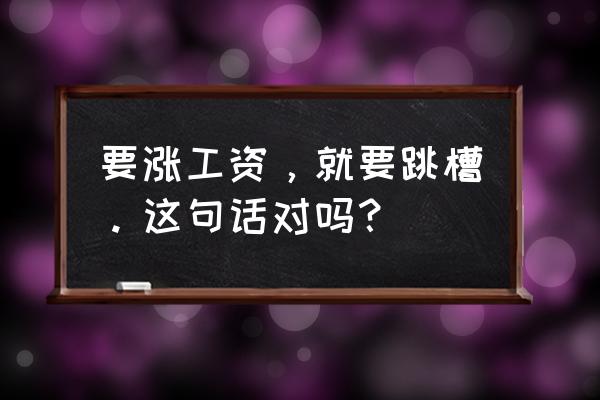 内部加薪和跳槽涨薪该怎么选 要涨工资，就要跳槽。这句话对吗？