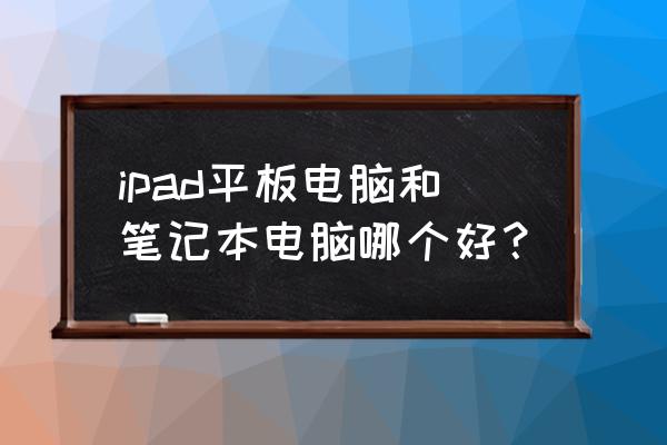 平板跟笔记本的区别 ipad平板电脑和笔记本电脑哪个好？