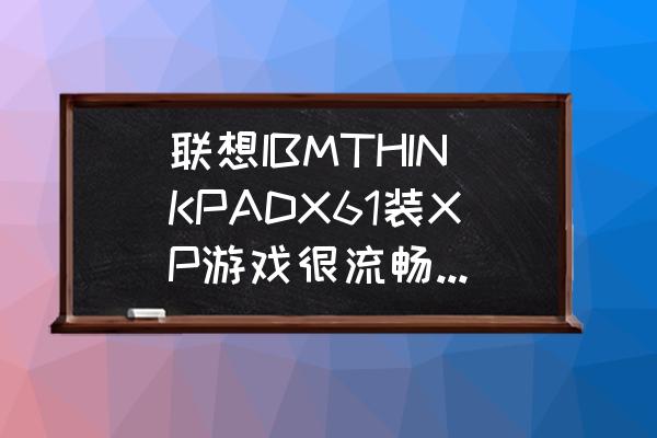 ibmx61笔记本使用技巧 联想IBMTHINKPADX61装XP游戏很流畅，升级Win7或Win8后还会流畅吗，配置如下？