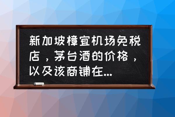 新加坡特产免税店必买清单 新加坡樟宜机场免税店，茅台酒的价格，以及该商铺在第几航站楼，请知道的达人，指导，谢谢？