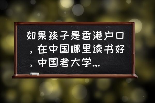 北京去暨南大学上学必须转户口吗 如果孩子是香港户口，在中国哪里读书好，中国考大学有什么优势或者有什么困难之处？