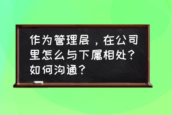 职场沟通的十大要点 作为管理层，在公司里怎么与下属相处？如何沟通？